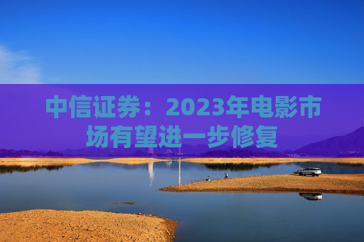中信证券：2023年电影市场有望进一步修复