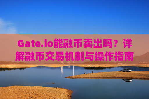 Gate.io能融币卖出吗？详解融币交易机制与操作指南 gate.io能融币卖出吗
