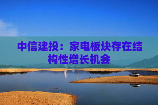 中信建投：家电板块存在结构性增长机会