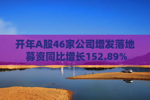 开年A股46家公司增发落地 募资同比增长152.89%