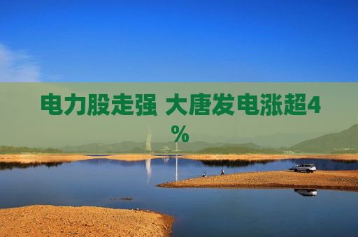 电力股走强 大唐发电涨超4%