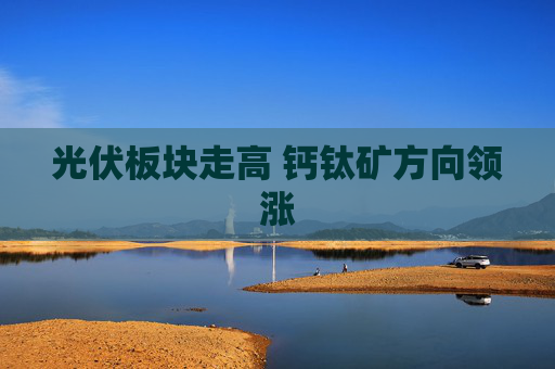 光伏板块走高 钙钛矿方向领涨