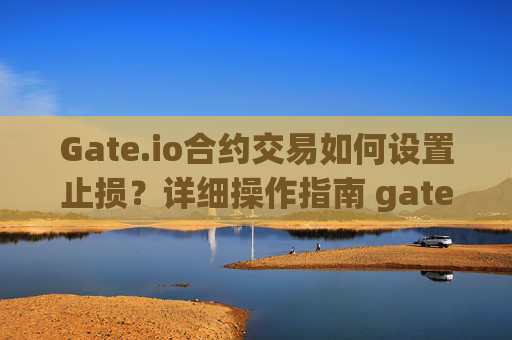 Gate.io合约交易如何设置止损？详细操作指南 gate.io合约怎么设置止损