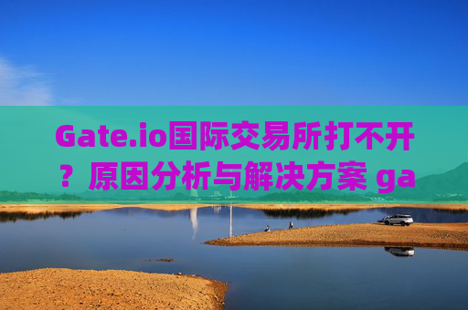 Gate.io国际交易所打不开？原因分析与解决方案 gate.io国际交易所打不开