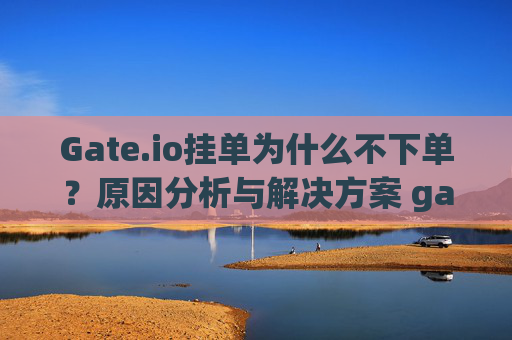 Gate.io挂单为什么不下单？原因分析与解决方案 gate.io挂单为什么不下单