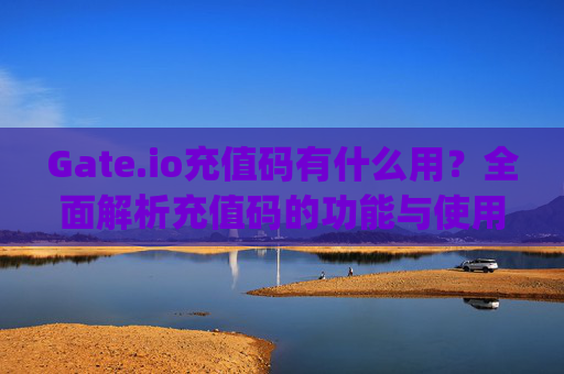Gate.io充值码有什么用？全面解析充值码的功能与使用方法 gate.io充值码有什么用