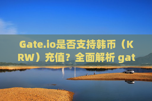 Gate.io是否支持韩币（KRW）充值？全面解析 gate.io可以用韩币充值么