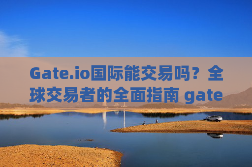 Gate.io国际能交易吗？全球交易者的全面指南 gate.io国际能交易吗