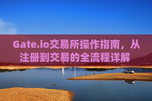 Gate.io交易所操作指南，从注册到交易的全流程详解 gate.io交易所怎么操作
