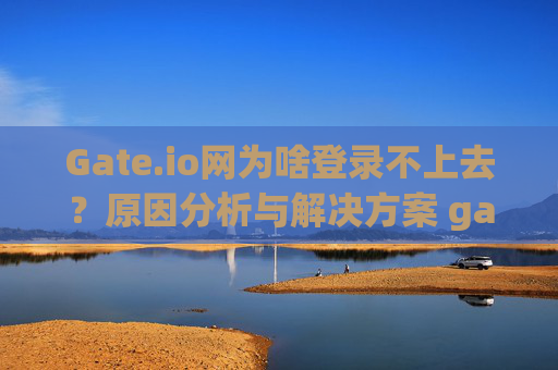Gate.io网为啥登录不上去？原因分析与解决方案 gate.io网为啥登录不上去