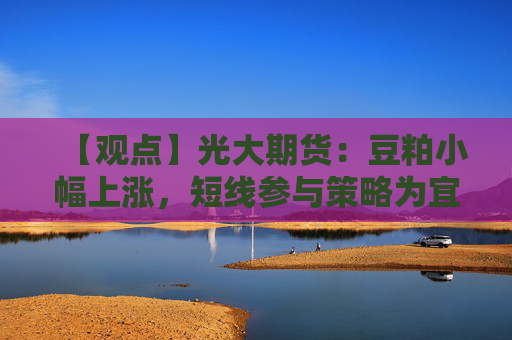 【观点】光大期货：豆粕小幅上涨，短线参与策略为宜