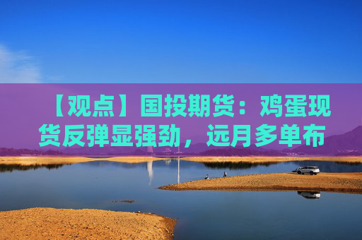 【观点】国投期货：鸡蛋现货反弹显强劲，远月多单布局正当时