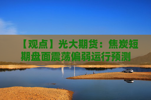 【观点】光大期货：焦炭短期盘面震荡偏弱运行预测