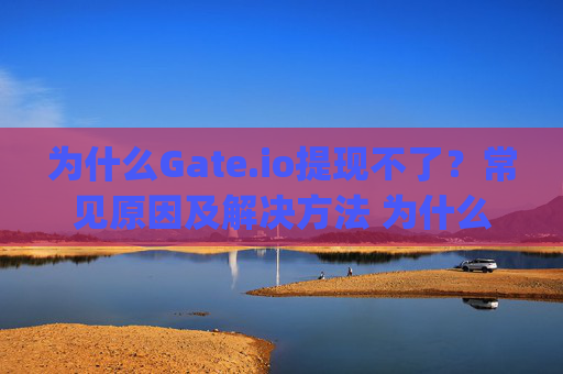 为什么Gate.io提现不了？常见原因及解决方法 为什么gate.io提现不了