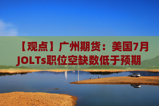 【观点】广州期货：美国7月JOLTs职位空缺数低于预期，贵金属价格上涨
