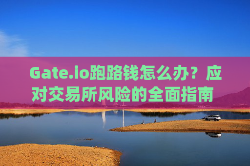Gate.io跑路钱怎么办？应对交易所风险的全面指南 gate.io跑路钱怎么办
