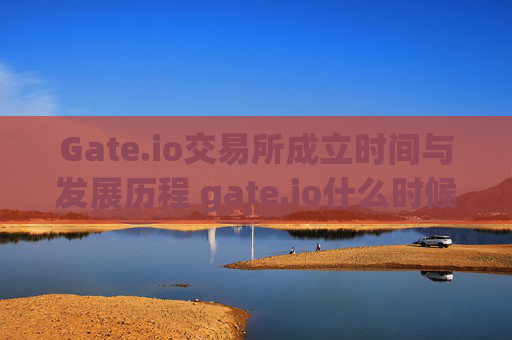 Gate.io交易所成立时间与发展历程 gate.io什么时候开的