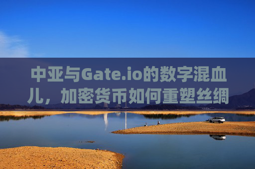 中亚与Gate.io的数字混血儿，加密货币如何重塑丝绸之路经济带？中亚和gate.io生出的孩子