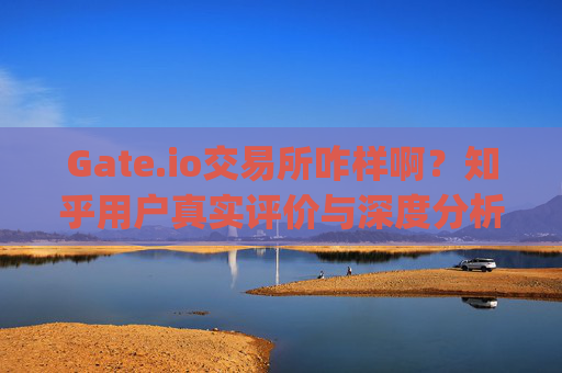 Gate.io交易所咋样啊？知乎用户真实评价与深度分析 gate.io交易所咋样啊知乎