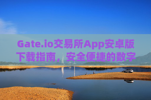 Gate.io交易所App安卓版下载指南，安全便捷的数字资产交易平台 gate.io交易所app下载安卓