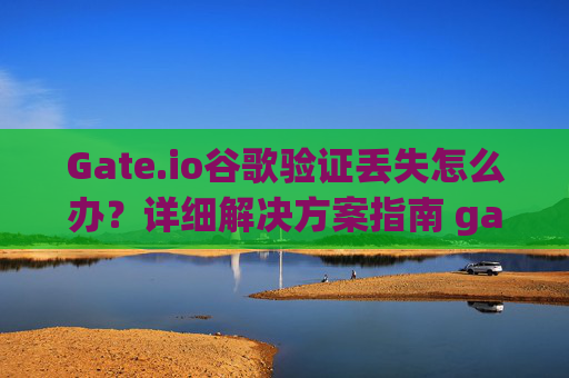 Gate.io谷歌验证丢失怎么办？详细解决方案指南 gate.io谷歌丢失怎么办