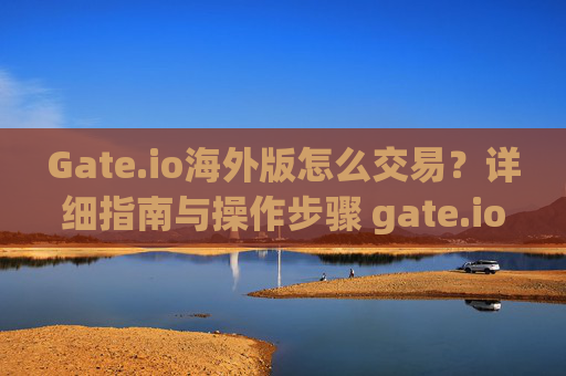Gate.io海外版怎么交易？详细指南与操作步骤 gate.io海外版怎么交易