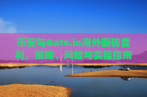 币安与Gate.io海外搬砖套利，策略、风险与实操指南 币安gate.io海外搬砖