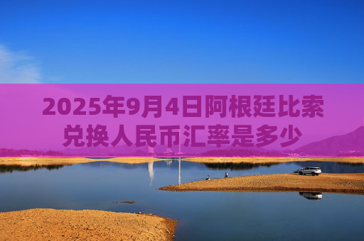 2025年9月4日阿根廷比索兑换人民币汇率是多少