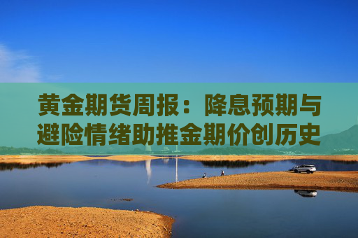 黄金期货周报：降息预期与避险情绪助推金期价创历史新高，短期关注非农数据