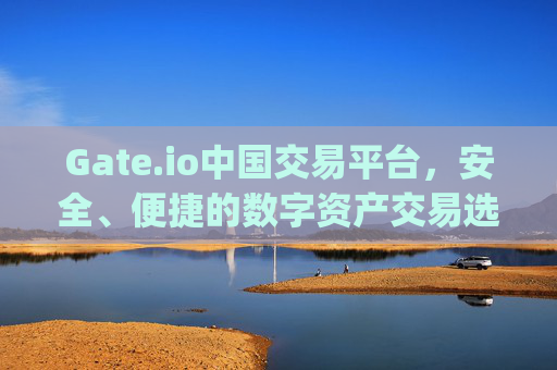 Gate.io中国交易平台，安全、便捷的数字资产交易选择 gate.io中国交易平台