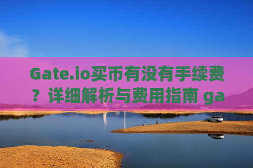 Gate.io买币有没有手续费？详细解析与费用指南 gate.io买币有没有手续费