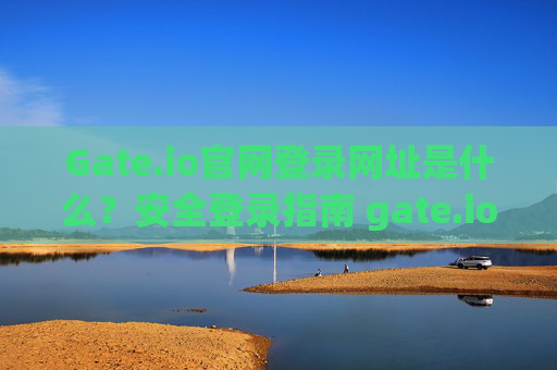 Gate.io官网登录网址是什么？安全登录指南 gate.io官网登录网址是什么
