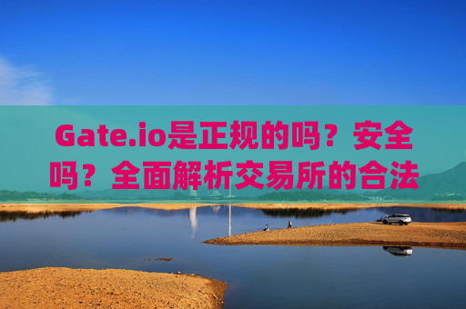 Gate.io是正规的吗？安全吗？全面解析交易所的合法性与安全性 gate.io网是正规的吗安全吗
