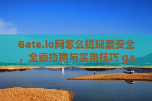 Gate.io网怎么提现最安全，全面指南与实用技巧 gate.io网怎么提现最安全