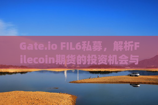 Gate.io FIL6私募，解析Filecoin期货的投资机会与风险 gate.iofil6私募