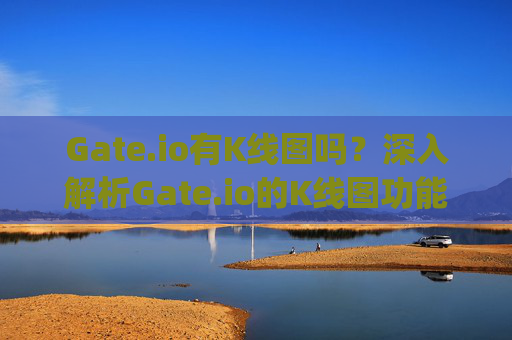 Gate.io有K线图吗？深入解析Gate.io的K线图功能 gate.io有k线图吗