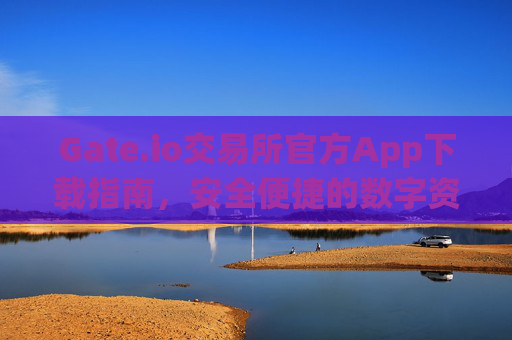 Gate.io交易所官方App下载指南，安全便捷的数字资产交易平台 gate.io交易所官方app下载