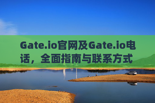 Gate.io官网及Gate.io电话，全面指南与联系方式 gate.io官网gate.io电话
