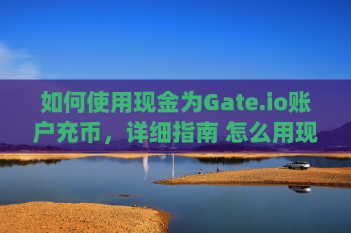 如何使用现金为Gate.io账户充币，详细指南 怎么用现金给gate.io充币
