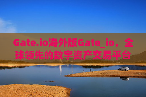 Gate.io海外版Gate_io，全球领先的数字资产交易平台 gate.io海外版gate_io