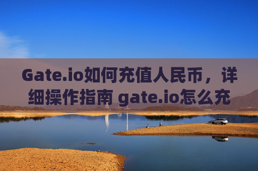 Gate.io如何充值人民币，详细操作指南 gate.io怎么充值人民币