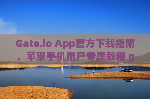 Gate.io App官方下载指南，苹果手机用户专属教程 gate.ioapp官方下载苹果手机