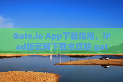 Gate.io App下载指南，iPad版官网下载全攻略 gate.ioapp下载ipad版官网下载