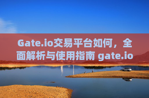 Gate.io交易平台如何，全面解析与使用指南 gate.io交易平台如何