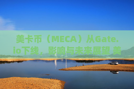 美卡币（MECA）从Gate.io下线，影响与未来展望 美卡币gate.io下线