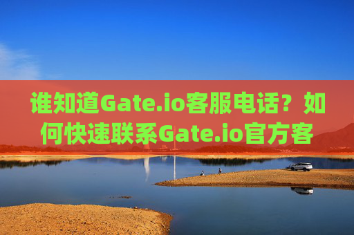 谁知道Gate.io客服电话？如何快速联系Gate.io官方客服 谁知道gate.io客服电话