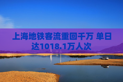 上海地铁客流重回千万 单日达1018.1万人次