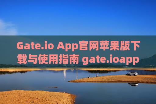 Gate.io App官网苹果版下载与使用指南 gate.ioapp官网苹果
