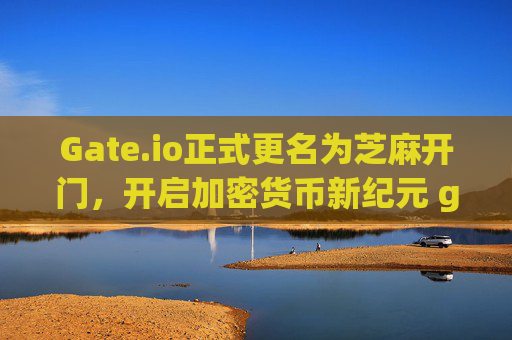 Gate.io正式更名为芝麻开门，开启加密货币新纪元 gate.io改名芝麻开门