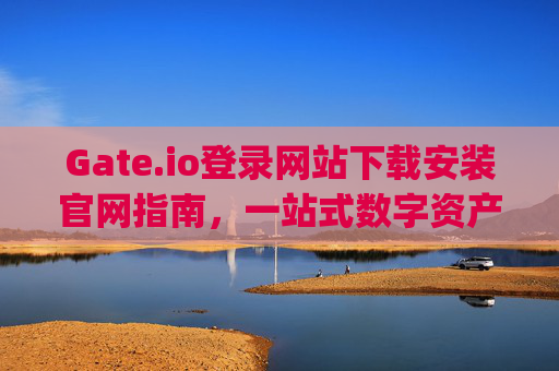 Gate.io登录网站下载安装官网指南，一站式数字资产交易平台 gate.io登录网站下载安装官网